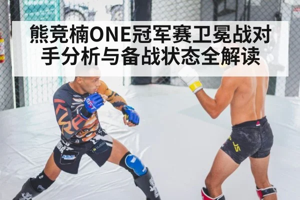 熊竞楠ONE冠军赛卫冕战对手分析与备战状态全解读