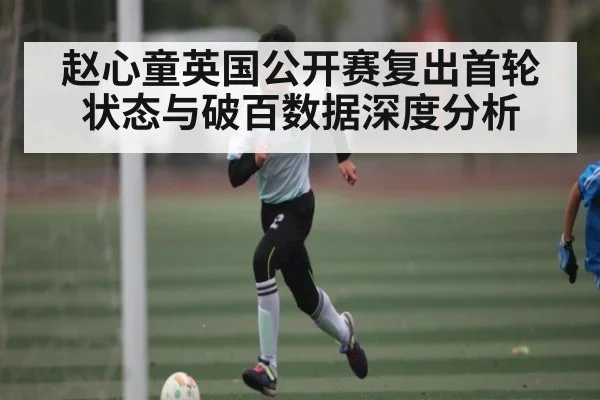 赵心童英国公开赛复出首轮状态与破百数据深度分析