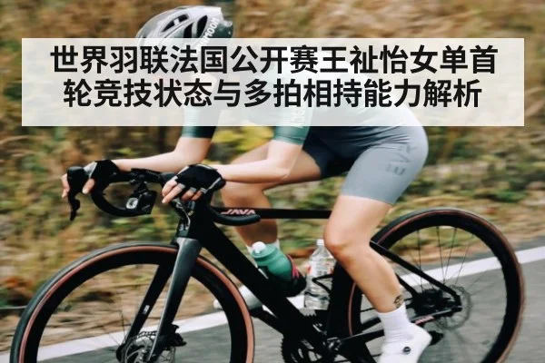 世界羽联法国公开赛王祉怡女单首轮竞技状态与多拍相持能力解析